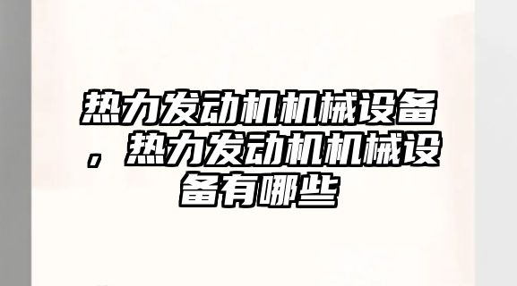 熱力發(fā)動機機械設備，熱力發(fā)動機機械設備有哪些