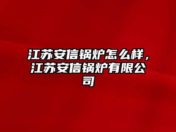 江蘇安信鍋爐怎么樣，江蘇安信鍋爐有限公司