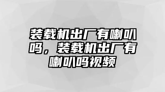 裝載機(jī)出廠有喇叭嗎，裝載機(jī)出廠有喇叭嗎視頻