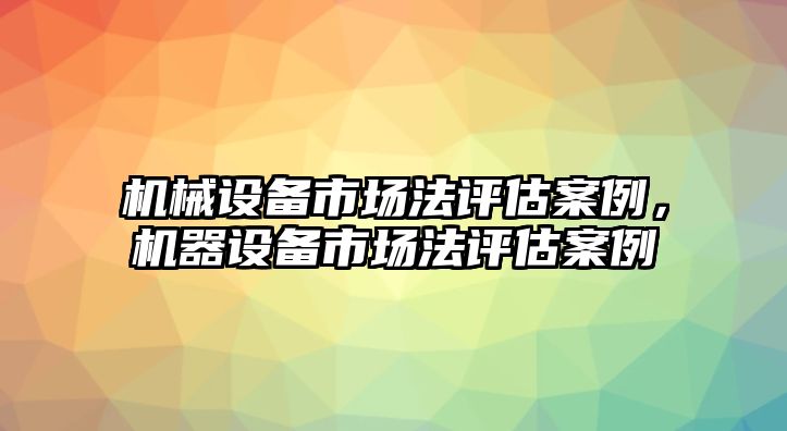 機(jī)械設(shè)備市場(chǎng)法評(píng)估案例，機(jī)器設(shè)備市場(chǎng)法評(píng)估案例