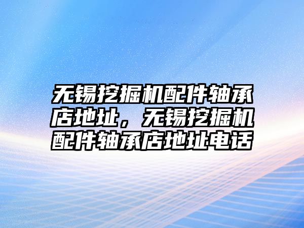 無錫挖掘機(jī)配件軸承店地址，無錫挖掘機(jī)配件軸承店地址電話