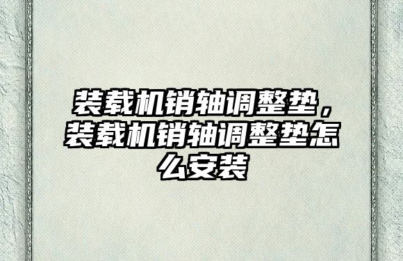 裝載機銷軸調整墊，裝載機銷軸調整墊怎么安裝