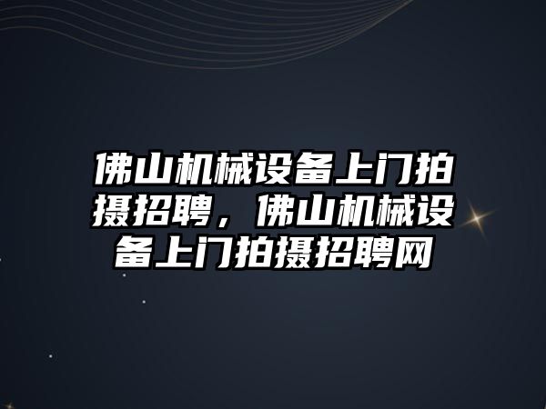 佛山機(jī)械設(shè)備上門拍攝招聘，佛山機(jī)械設(shè)備上門拍攝招聘網(wǎng)