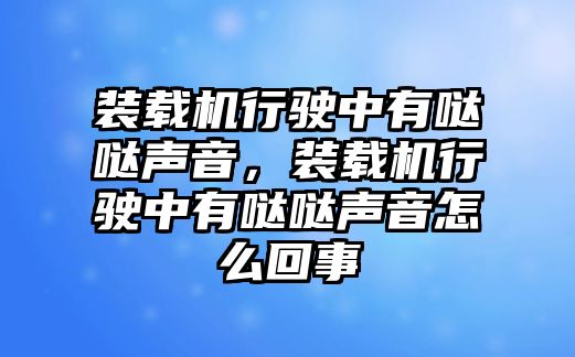 裝載機行駛中有噠噠聲音，裝載機行駛中有噠噠聲音怎么回事