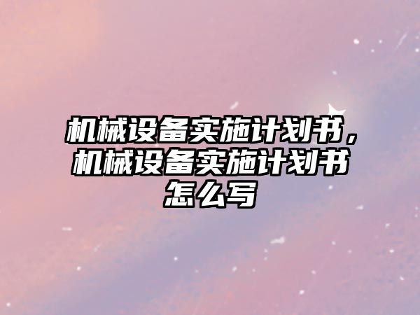 機械設備實施計劃書，機械設備實施計劃書怎么寫