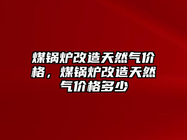 煤鍋爐改造天然氣價格，煤鍋爐改造天然氣價格多少