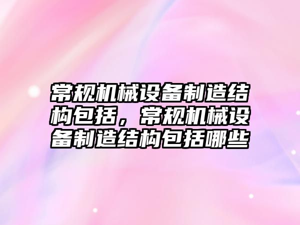 常規機械設備制造結構包括，常規機械設備制造結構包括哪些