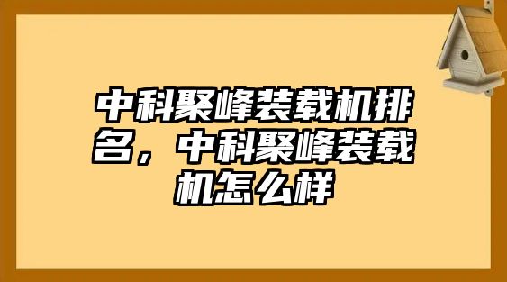 中科聚峰裝載機排名，中科聚峰裝載機怎么樣