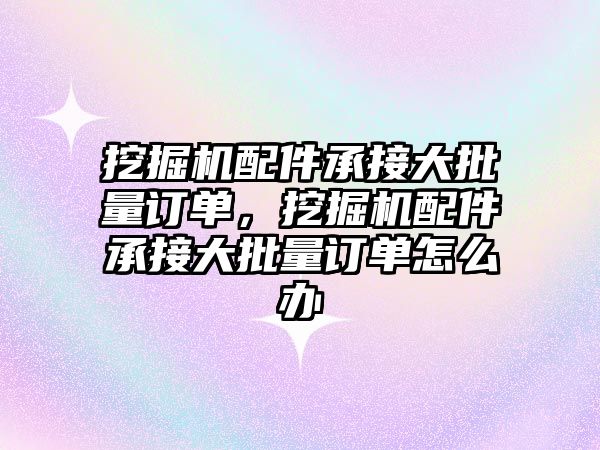 挖掘機配件承接大批量訂單，挖掘機配件承接大批量訂單怎么辦