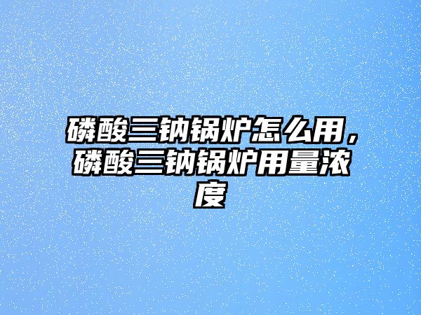 磷酸三鈉鍋爐怎么用，磷酸三鈉鍋爐用量濃度