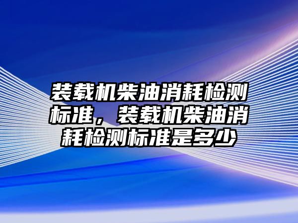 裝載機柴油消耗檢測標準，裝載機柴油消耗檢測標準是多少