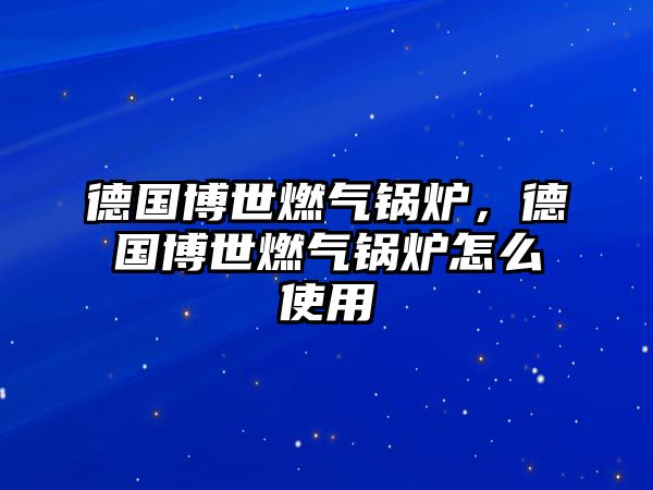 德國博世燃氣鍋爐，德國博世燃氣鍋爐怎么使用