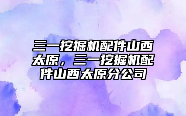 三一挖掘機配件山西太原，三一挖掘機配件山西太原分公司