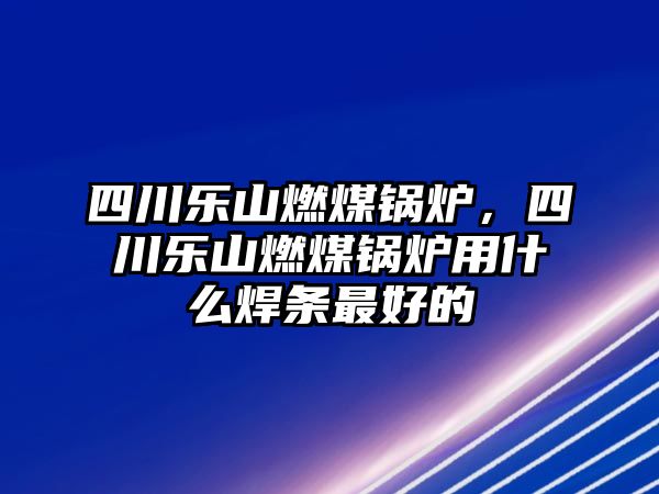 四川樂山燃煤鍋爐，四川樂山燃煤鍋爐用什么焊條最好的