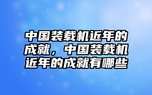 中國裝載機近年的成就，中國裝載機近年的成就有哪些