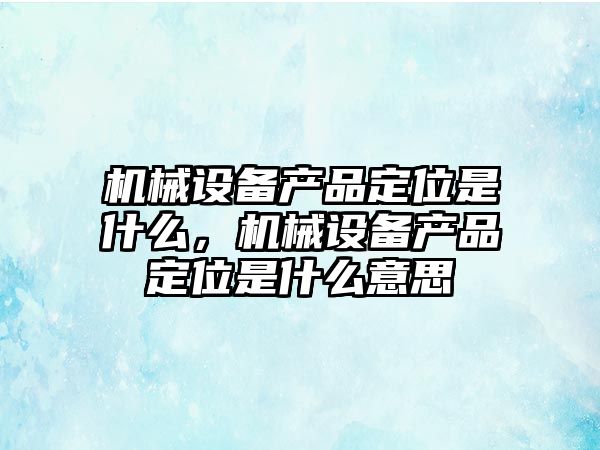 機械設備產品定位是什么，機械設備產品定位是什么意思