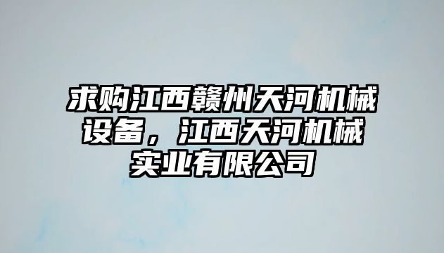 求購江西贛州天河機械設備，江西天河機械實業有限公司