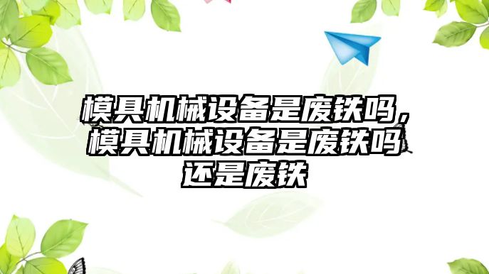 模具機械設備是廢鐵嗎，模具機械設備是廢鐵嗎還是廢鐵