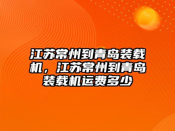 江蘇常州到青島裝載機，江蘇常州到青島裝載機運費多少