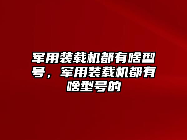 軍用裝載機(jī)都有啥型號，軍用裝載機(jī)都有啥型號的