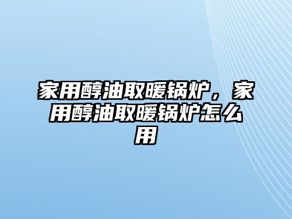 家用醇油取暖鍋爐，家用醇油取暖鍋爐怎么用