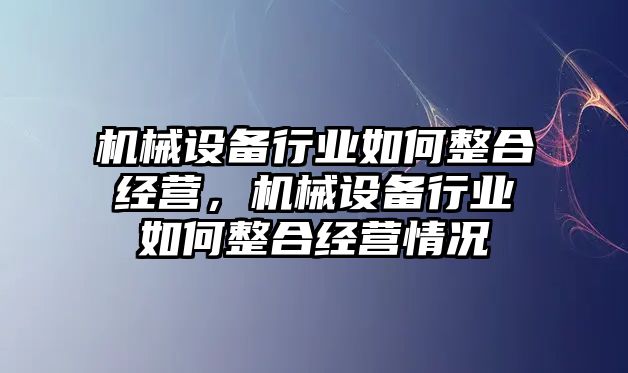 機械設備行業(yè)如何整合經(jīng)營，機械設備行業(yè)如何整合經(jīng)營情況