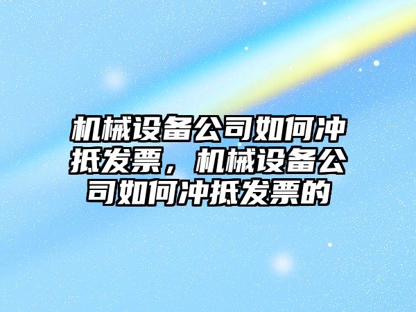 機械設備公司如何沖抵發票，機械設備公司如何沖抵發票的