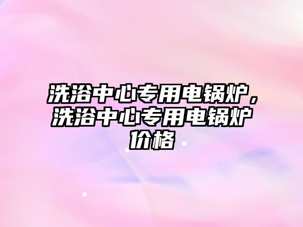 洗浴中心專用電鍋爐，洗浴中心專用電鍋爐價格