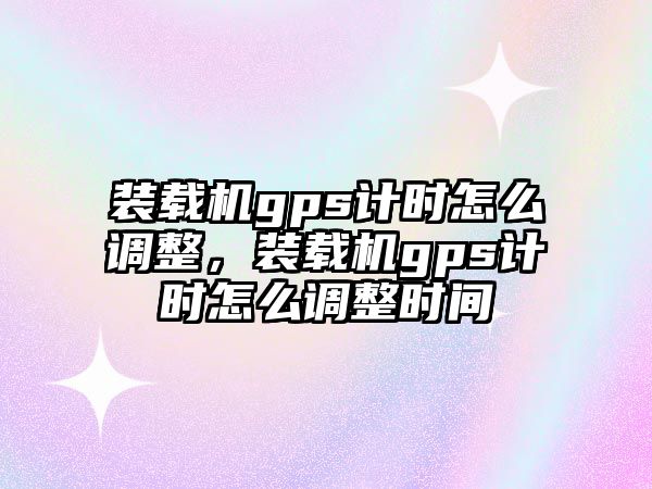 裝載機(jī)gps計(jì)時怎么調(diào)整，裝載機(jī)gps計(jì)時怎么調(diào)整時間