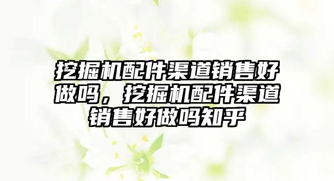 挖掘機配件渠道銷售好做嗎，挖掘機配件渠道銷售好做嗎知乎