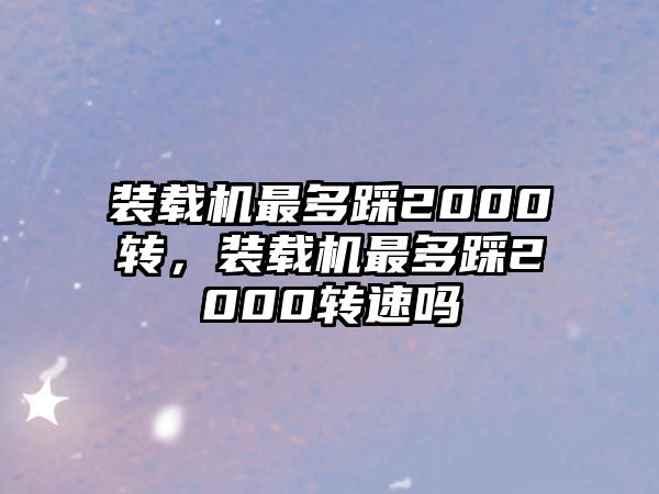 裝載機(jī)最多踩2000轉(zhuǎn)，裝載機(jī)最多踩2000轉(zhuǎn)速嗎