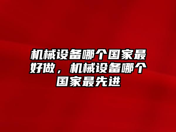 機械設(shè)備哪個國家最好做，機械設(shè)備哪個國家最先進(jìn)