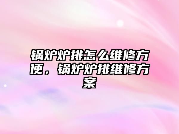 鍋爐爐排怎么維修方便，鍋爐爐排維修方案