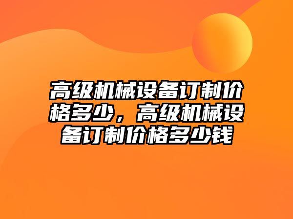 高級機械設(shè)備訂制價格多少，高級機械設(shè)備訂制價格多少錢