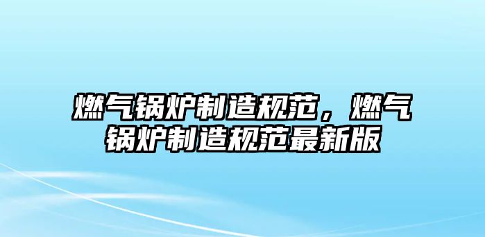 燃氣鍋爐制造規范，燃氣鍋爐制造規范最新版