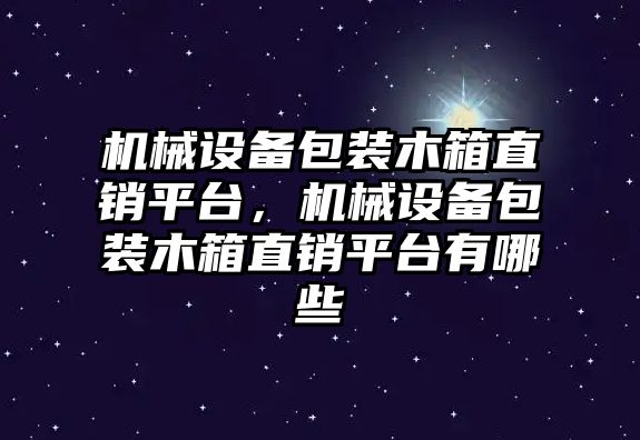 機械設備包裝木箱直銷平臺，機械設備包裝木箱直銷平臺有哪些