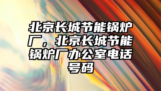 北京長城節能鍋爐廠，北京長城節能鍋爐廠辦公室電話號碼