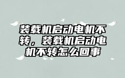 裝載機啟動電機不轉(zhuǎn)，裝載機啟動電機不轉(zhuǎn)怎么回事