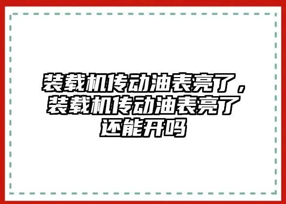 裝載機傳動油表亮了，裝載機傳動油表亮了還能開嗎