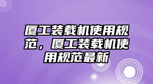 廈工裝載機(jī)使用規(guī)范，廈工裝載機(jī)使用規(guī)范最新