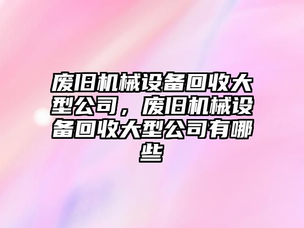 廢舊機械設備回收大型公司，廢舊機械設備回收大型公司有哪些