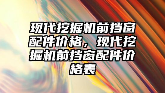 現代挖掘機前擋窗配件價格，現代挖掘機前擋窗配件價格表