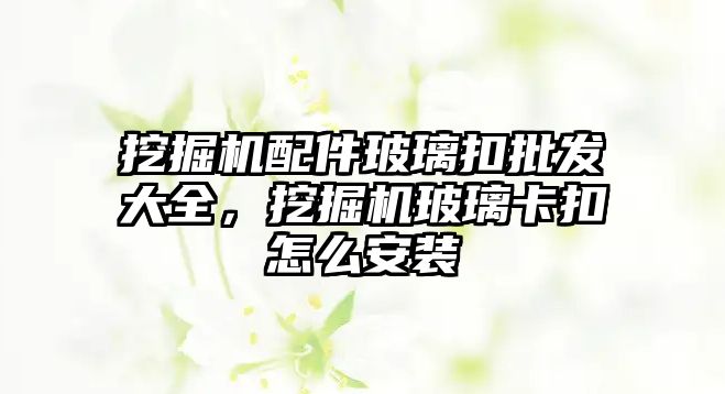 挖掘機配件玻璃扣批發(fā)大全，挖掘機玻璃卡扣怎么安裝