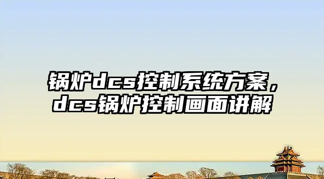 鍋爐dcs控制系統方案，dcs鍋爐控制畫面講解