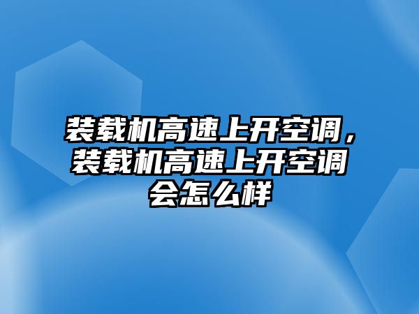 裝載機高速上開空調，裝載機高速上開空調會怎么樣