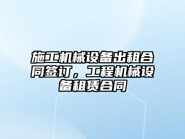 施工機械設備出租合同簽訂，工程機械設備租賃合同