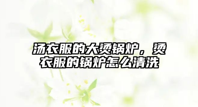 湯衣服的大燙鍋爐，燙衣服的鍋爐怎么清洗