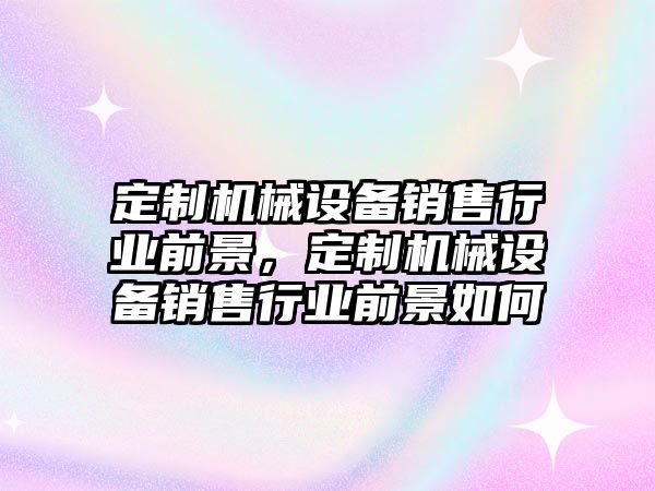 定制機械設備銷售行業前景，定制機械設備銷售行業前景如何