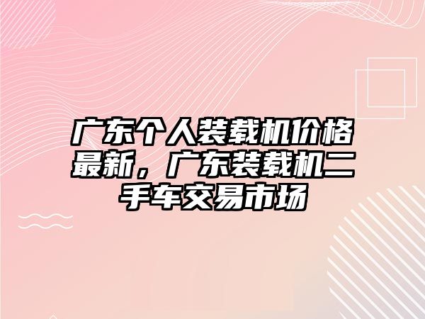 廣東個(gè)人裝載機(jī)價(jià)格最新，廣東裝載機(jī)二手車交易市場