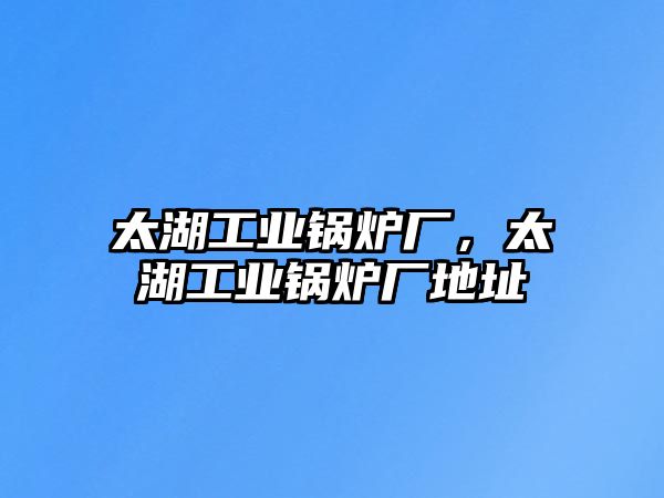 太湖工業鍋爐廠，太湖工業鍋爐廠地址